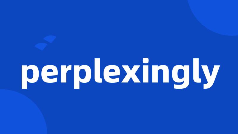 perplexingly