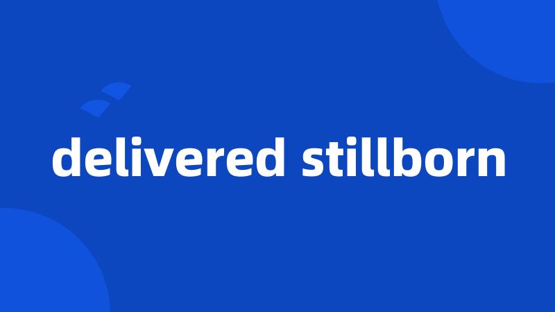 delivered stillborn