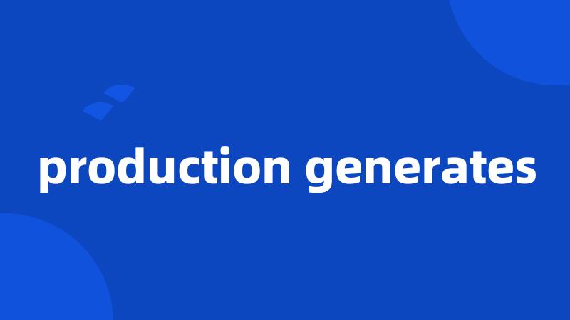 production generates