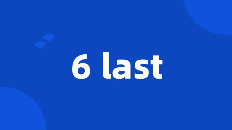 6 last