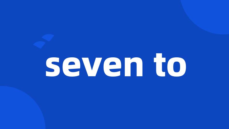 seven to