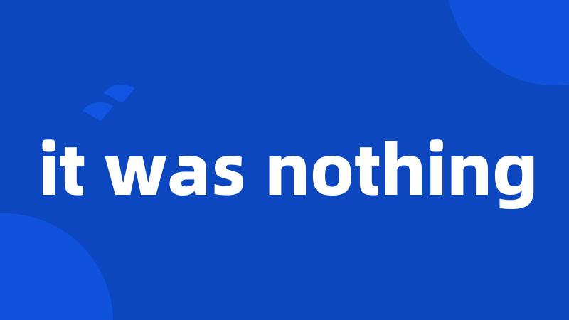 it was nothing