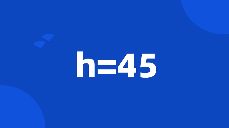 h=45