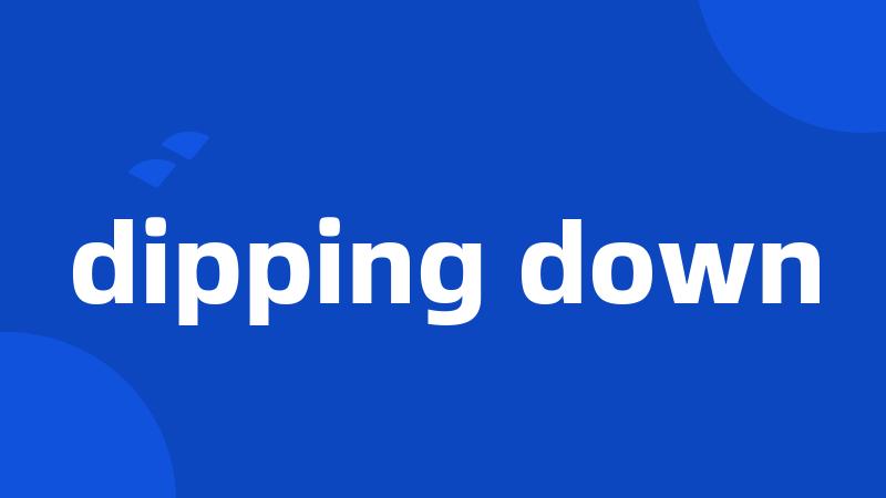 dipping down