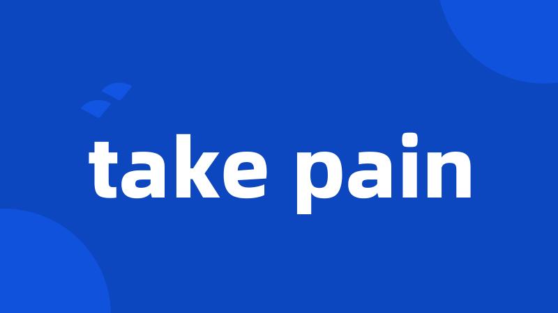 take pain