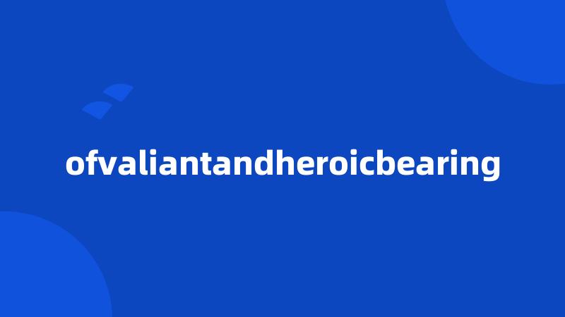 ofvaliantandheroicbearing