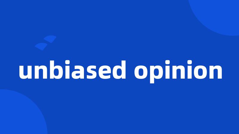 unbiased opinion
