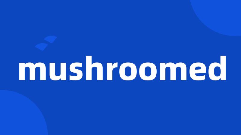 mushroomed