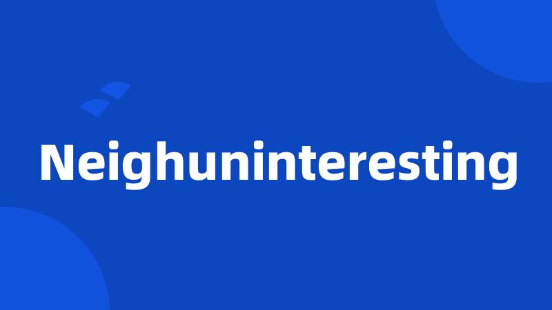 Neighuninteresting