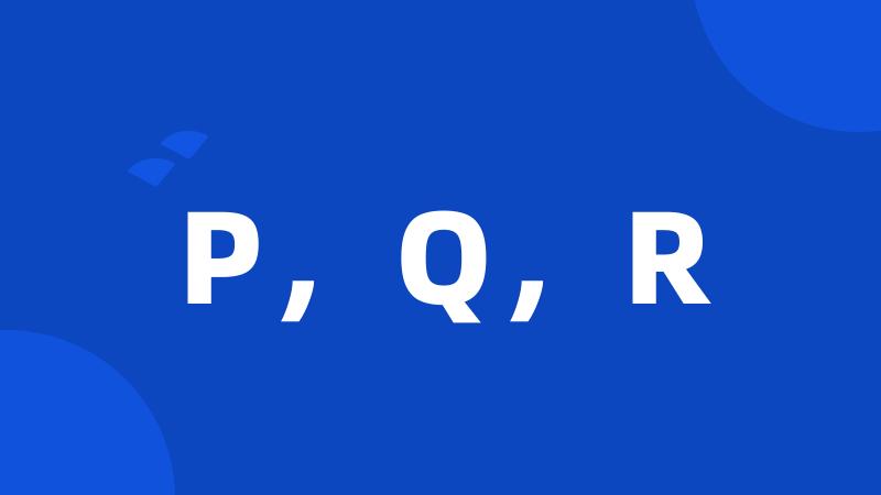 P,Q,R