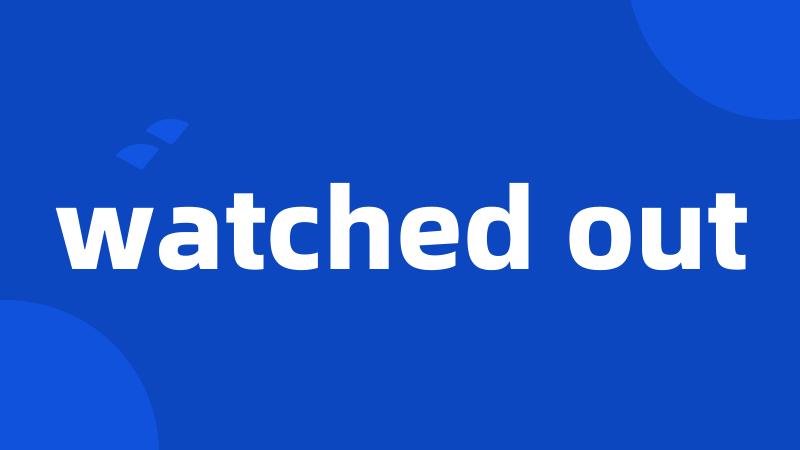 watched out