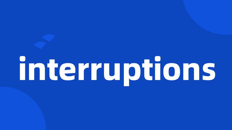 interruptions