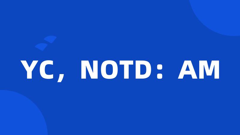YC，NOTD：AM