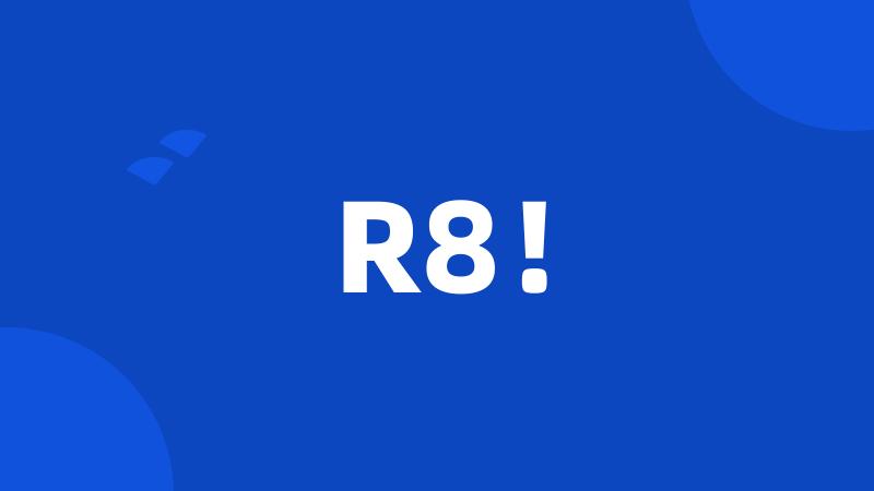 R8!