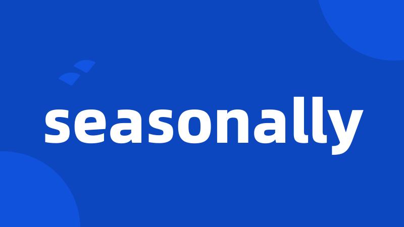 seasonally