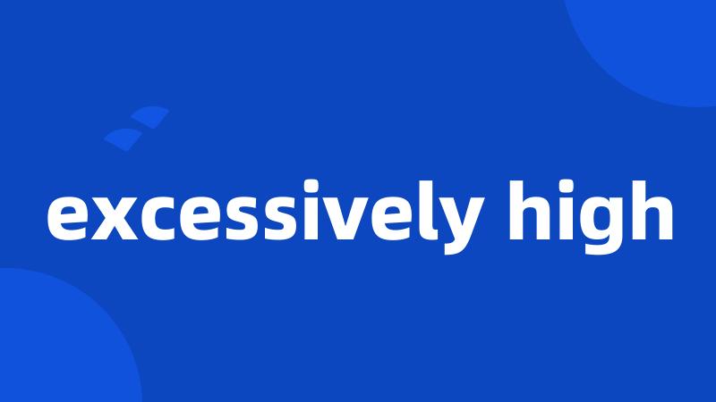 excessively high