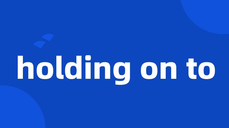 holding on to