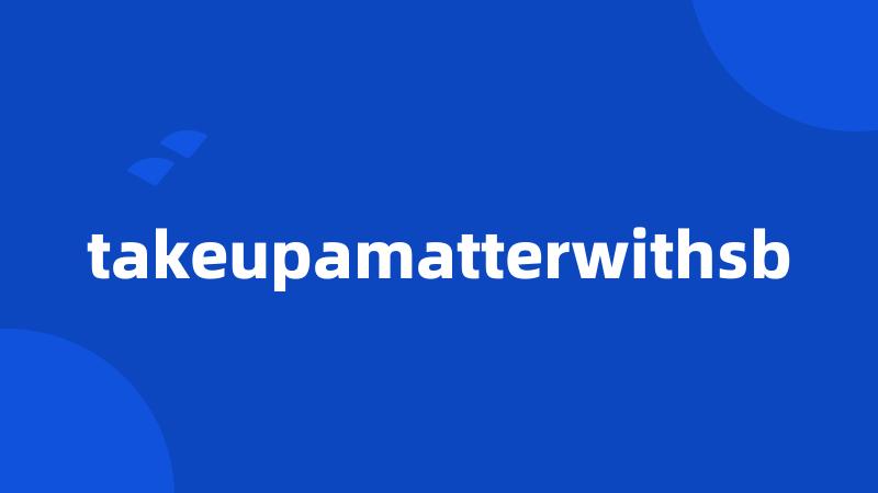 takeupamatterwithsb