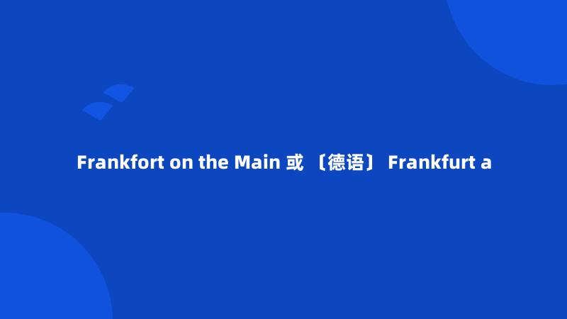Frankfort on the Main 或 〔德语〕 Frankfurt a