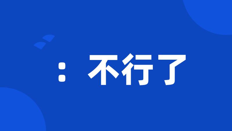 :不行了