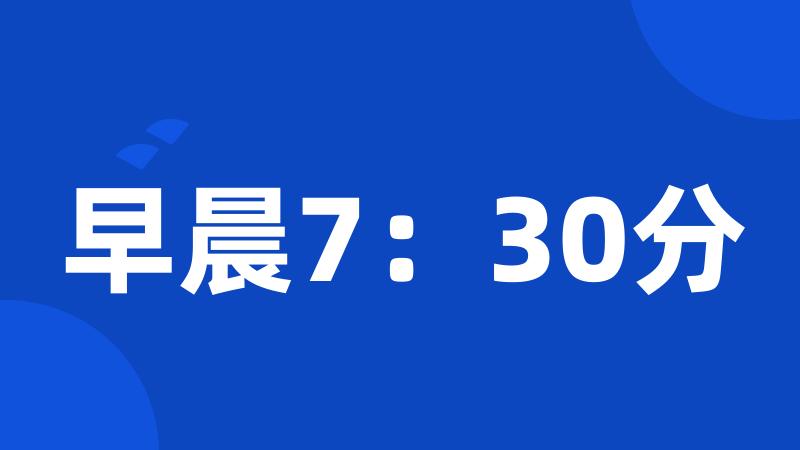 早晨7：30分