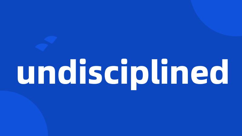 undisciplined