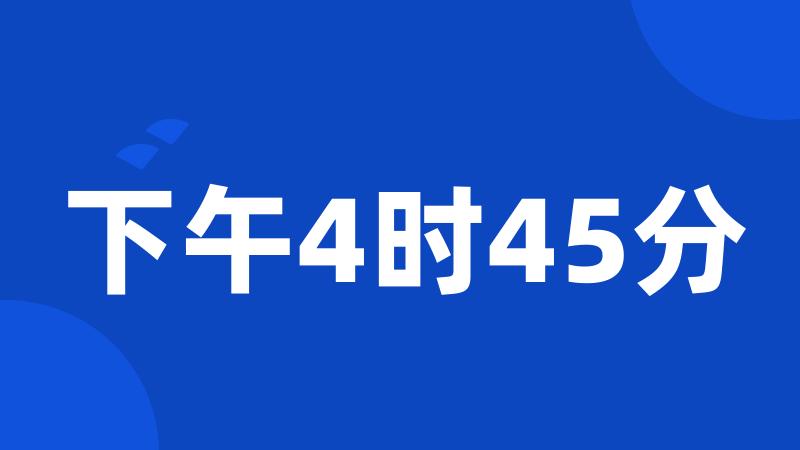 下午4时45分