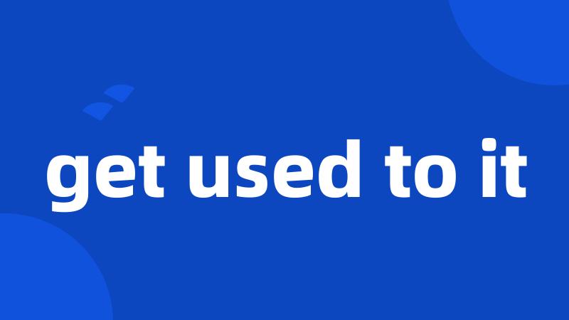 get used to it