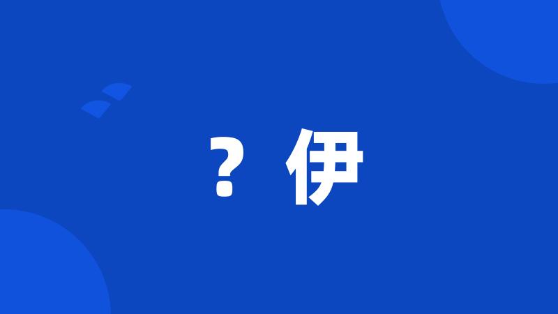 ?伊