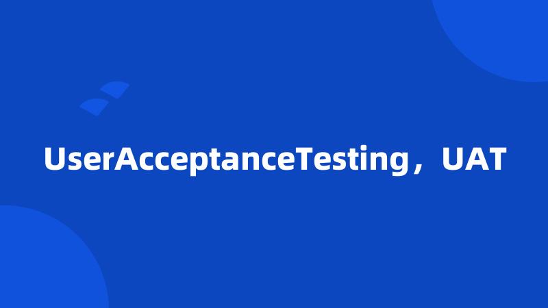 UserAcceptanceTesting，UAT