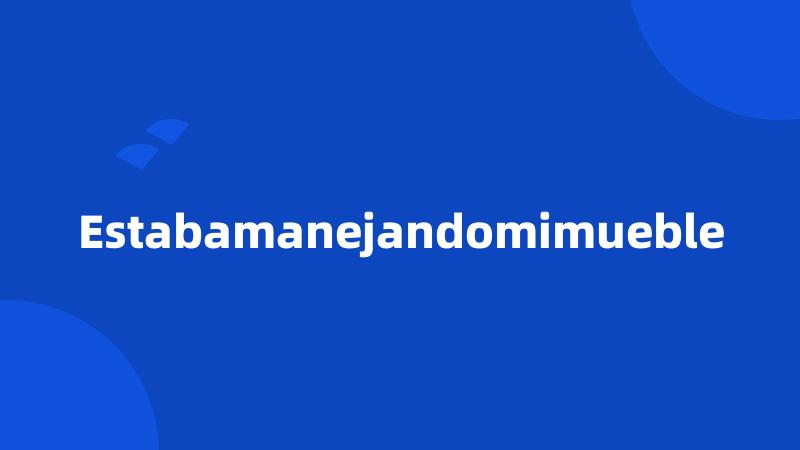 Estabamanejandomimueble