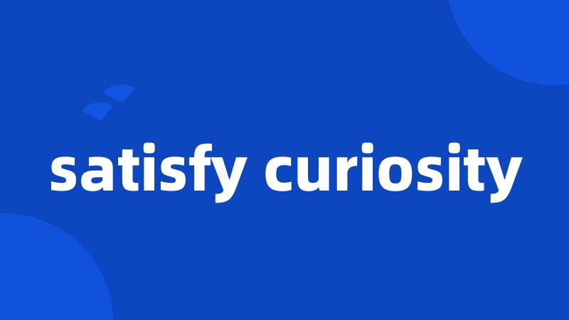 satisfy curiosity