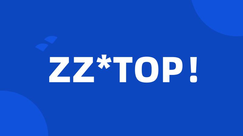 ZZ*TOP!