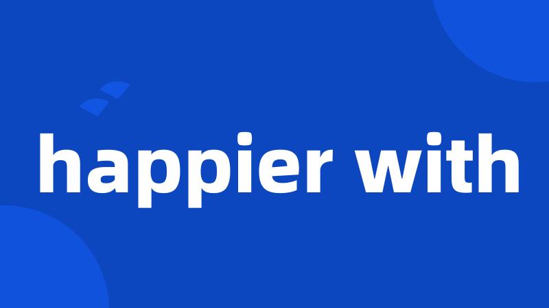 happier with