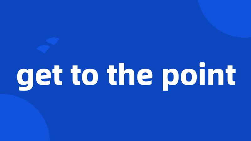 get to the point