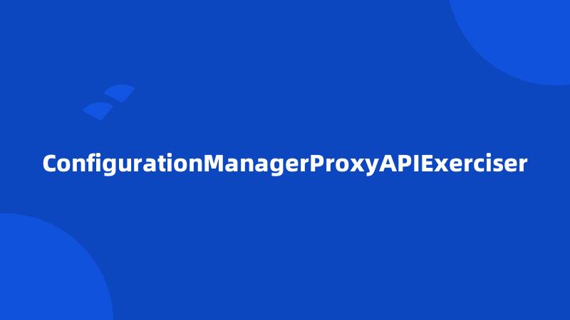 ConfigurationManagerProxyAPIExerciser