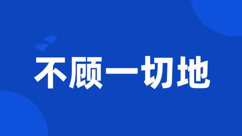 不顾一切地