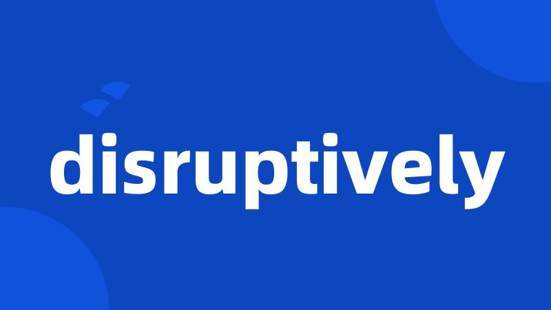 disruptively