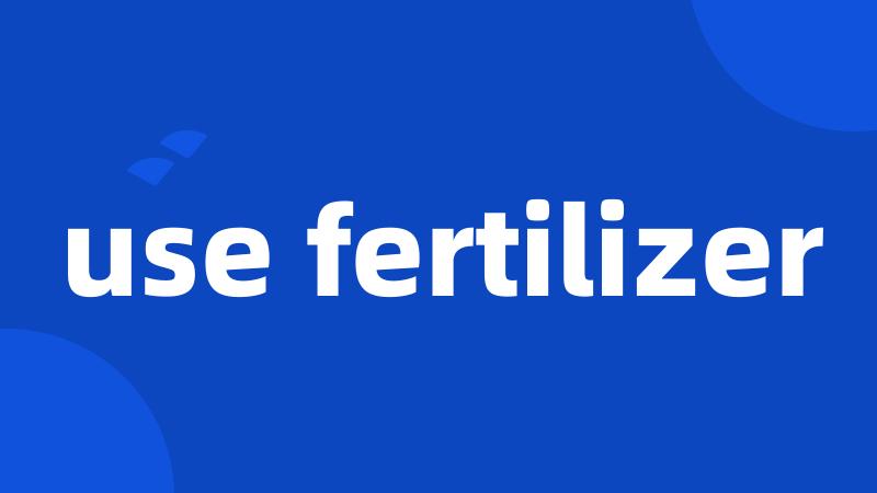 use fertilizer