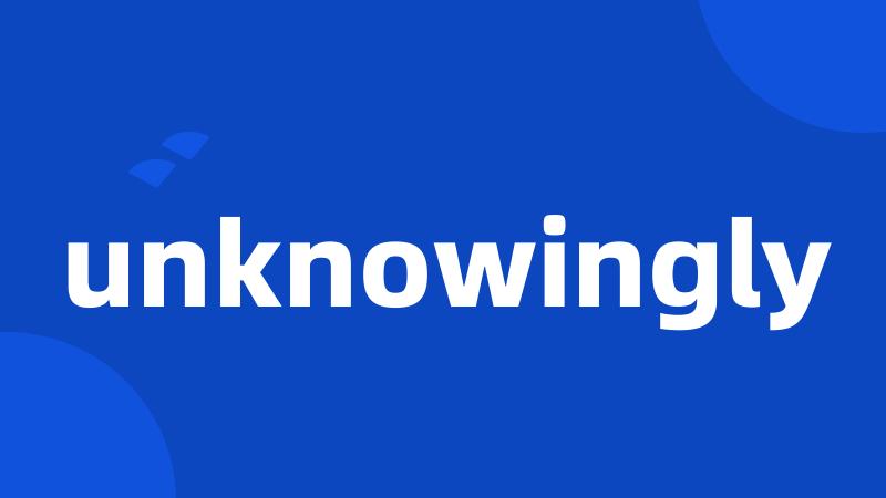 unknowingly