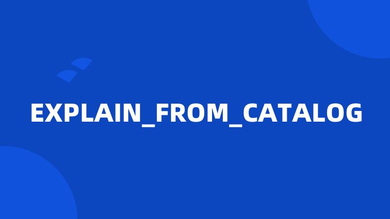 EXPLAIN_FROM_CATALOG