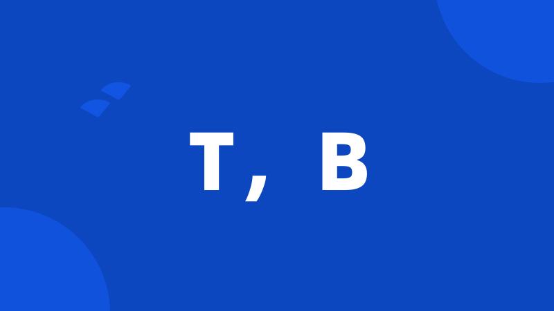 T,B