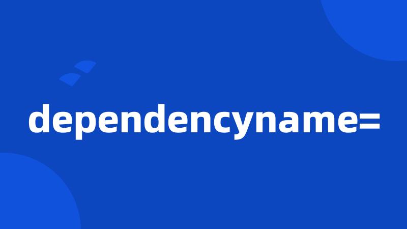 dependencyname=