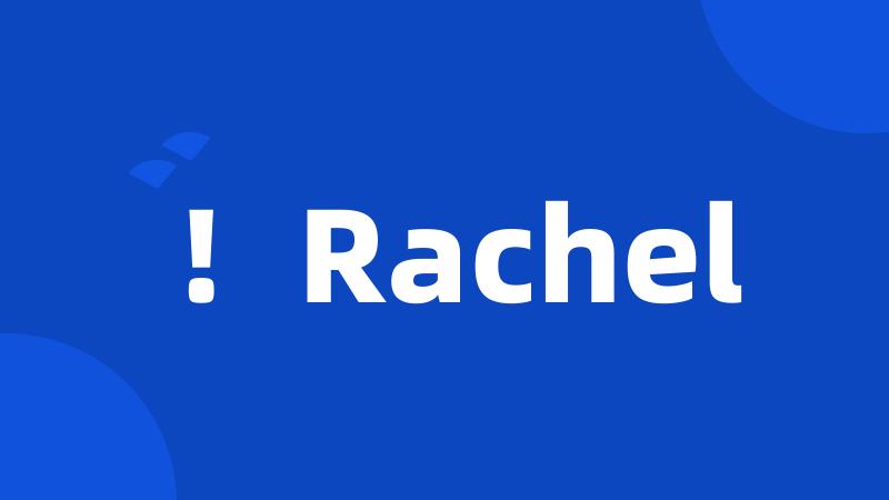 !Rachel