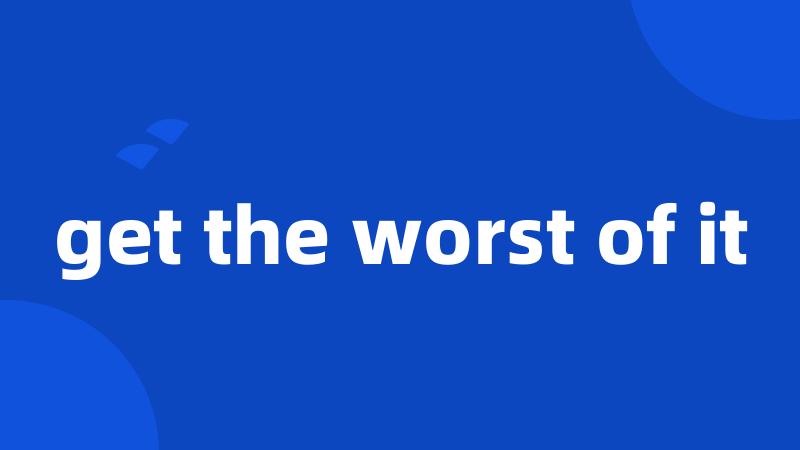 get the worst of it