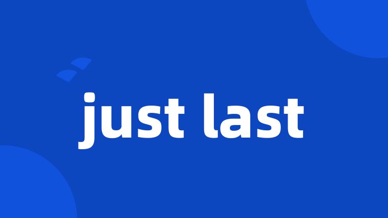 just last
