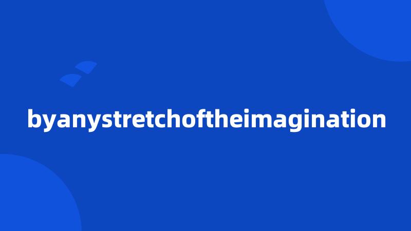 byanystretchoftheimagination