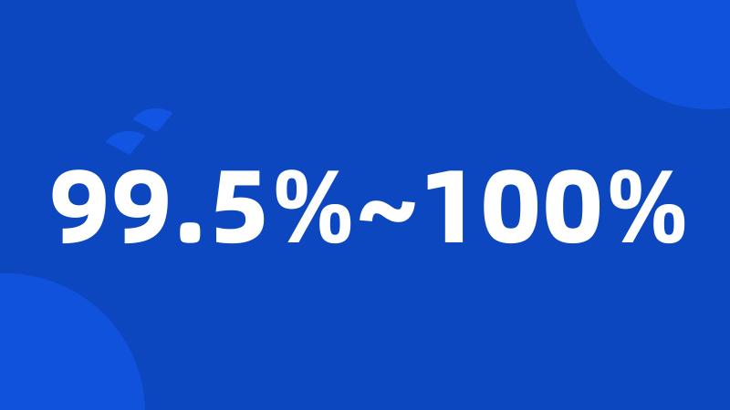 99.5%~100%