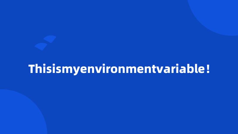 Thisismyenvironmentvariable！