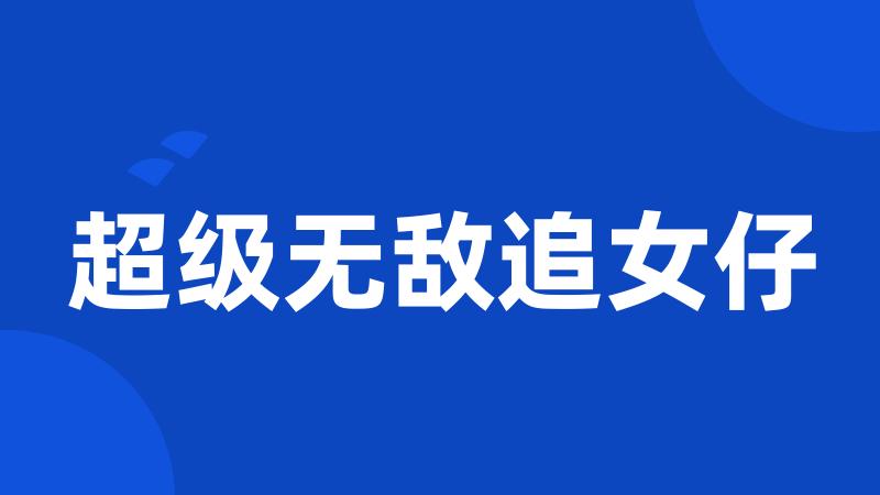 超级无敌追女仔